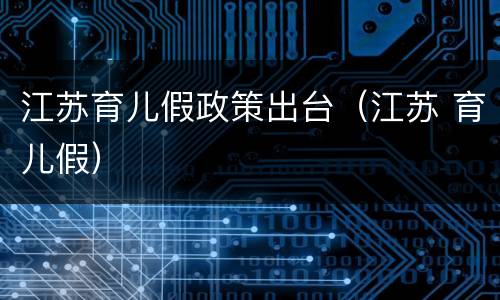 江苏育儿假政策出台（江苏 育儿假）