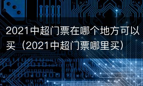 2021中超门票在哪个地方可以买（2021中超门票哪里买）