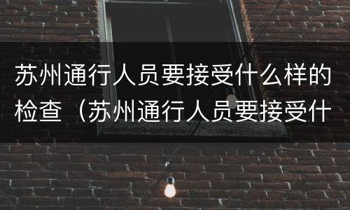苏州通行人员要接受什么样的检查（苏州通行人员要接受什么样的检查呢）