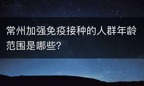 常州加强免疫接种的人群年龄范围是哪些？