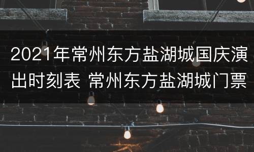2021年常州东方盐湖城国庆演出时刻表 常州东方盐湖城门票优惠政策