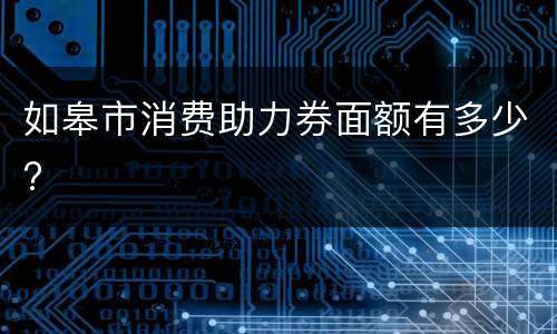 如皋市消费助力券面额有多少?