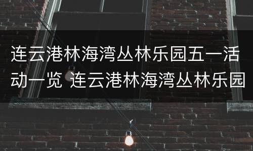连云港林海湾丛林乐园五一活动一览 连云港林海湾丛林乐园五一活动一览图