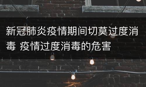 新冠肺炎疫情期间切莫过度消毒 疫情过度消毒的危害