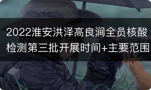 2022淮安洪泽高良涧全员核酸检测第三批开展时间+主要范围