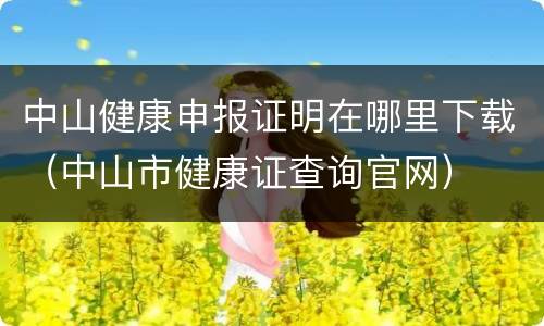中山健康申报证明在哪里下载（中山市健康证查询官网）