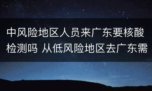 中风险地区人员来广东要核酸检测吗 从低风险地区去广东需要核酸检测吗