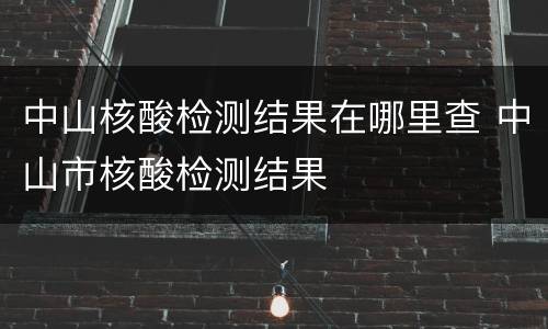 中山核酸检测结果在哪里查 中山市核酸检测结果