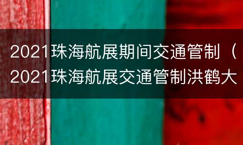2021珠海航展期间交通管制（2021珠海航展交通管制洪鹤大桥）