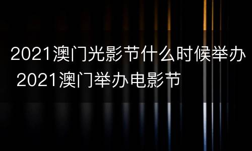 2021澳门光影节什么时候举办 2021澳门举办电影节