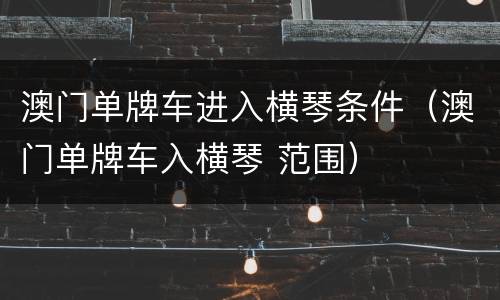 澳门单牌车进入横琴条件（澳门单牌车入横琴 范围）