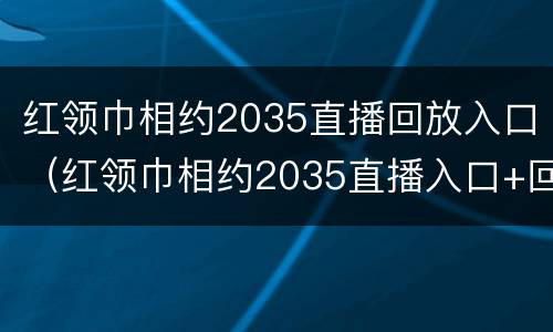 红领巾相约2035直播回放入口（红领巾相约2035直播入口+回放入口）