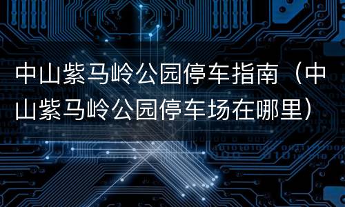 中山紫马岭公园停车指南（中山紫马岭公园停车场在哪里）