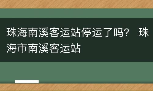 珠海南溪客运站停运了吗？ 珠海市南溪客运站