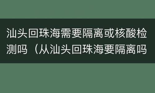 汕头回珠海需要隔离或核酸检测吗（从汕头回珠海要隔离吗）
