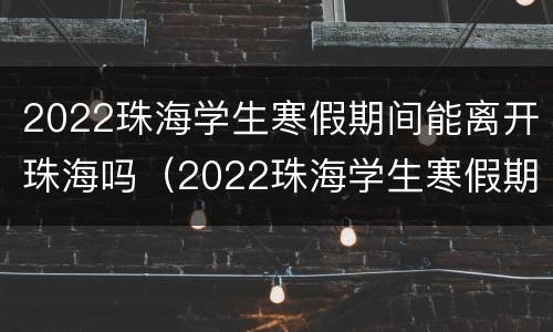 2022珠海学生寒假期间能离开珠海吗（2022珠海学生寒假期间能离开珠海吗现在）