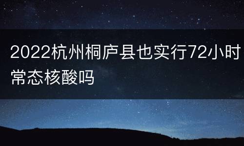 2022杭州桐庐县也实行72小时常态核酸吗