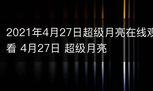 2021年4月27日超级月亮在线观看 4月27日 超级月亮