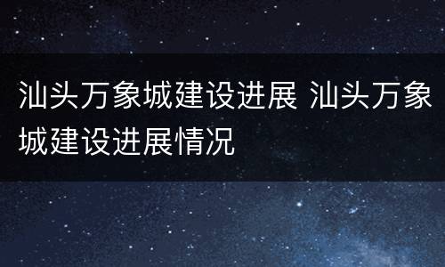 汕头万象城建设进展 汕头万象城建设进展情况