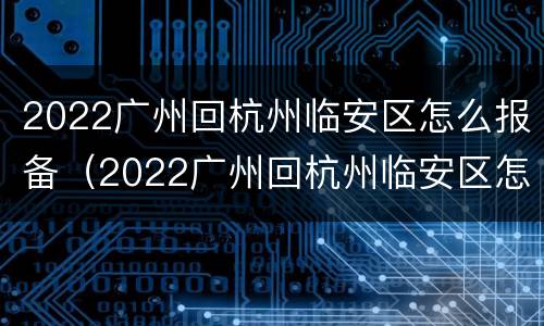 2022广州回杭州临安区怎么报备（2022广州回杭州临安区怎么报备行程）
