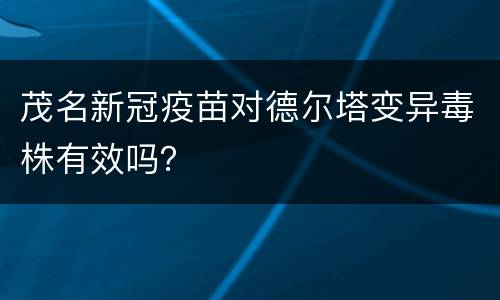 茂名新冠疫苗对德尔塔变异毒株有效吗？