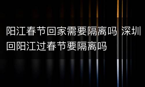 阳江春节回家需要隔离吗 深圳回阳江过春节要隔离吗