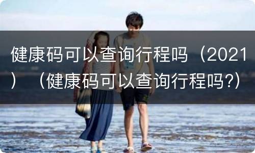 健康码可以查询行程吗（2021）（健康码可以查询行程吗?）