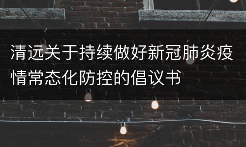 清远关于持续做好新冠肺炎疫情常态化防控的倡议书