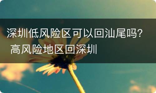 深圳低风险区可以回汕尾吗？ 高风险地区回深圳