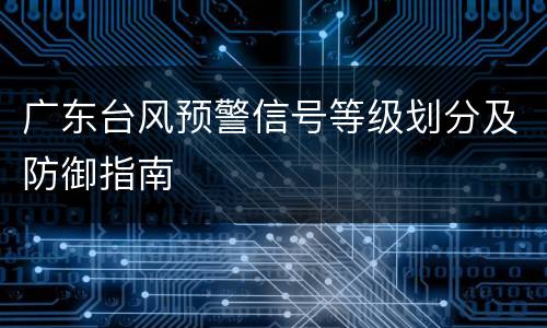 广东台风预警信号等级划分及防御指南
