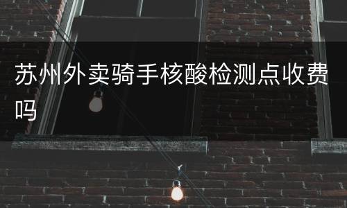 苏州外卖骑手核酸检测点收费吗