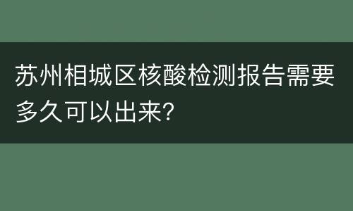 苏州相城区核酸检测报告需要多久可以出来？