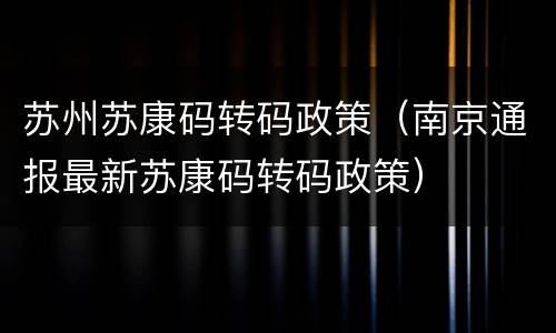 苏州苏康码转码政策（南京通报最新苏康码转码政策）