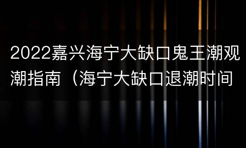 2022嘉兴海宁大缺口鬼王潮观潮指南（海宁大缺口退潮时间）