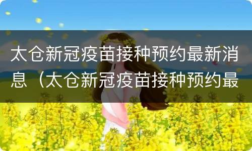太仓新冠疫苗接种预约最新消息（太仓新冠疫苗接种预约最新消息查询）