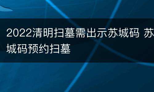 2022清明扫墓需出示苏城码 苏城码预约扫墓