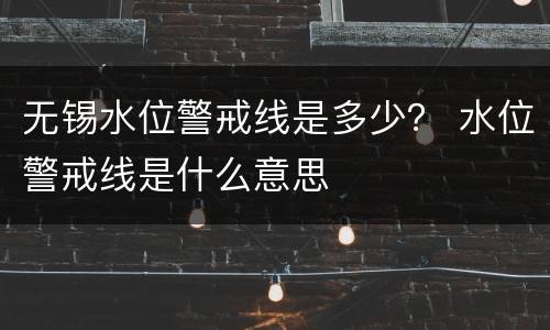 无锡水位警戒线是多少？ 水位警戒线是什么意思