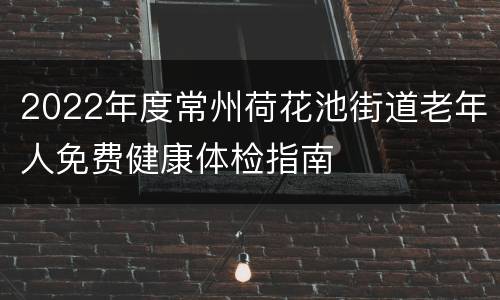 2022年度常州荷花池街道老年人免费健康体检指南