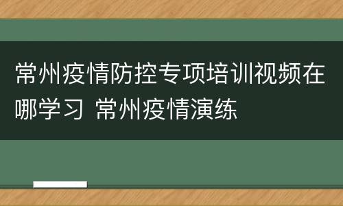 常州疫情防控专项培训视频在哪学习 常州疫情演练
