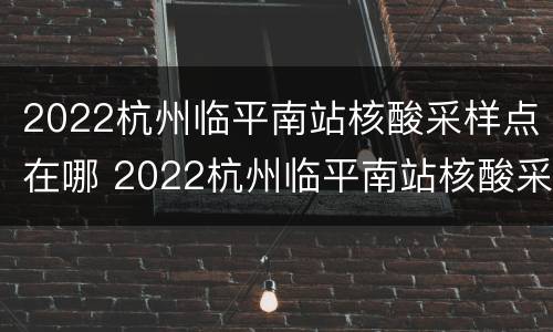 2022杭州临平南站核酸采样点在哪 2022杭州临平南站核酸采样点在哪里