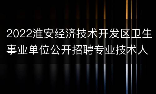 2022淮安经济技术开发区卫生事业单位公开招聘专业技术人员公告（含附件）