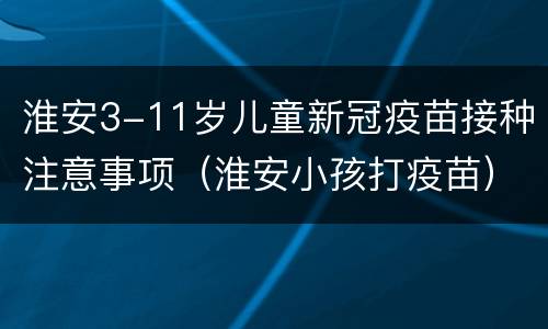 淮安3-11岁儿童新冠疫苗接种注意事项（淮安小孩打疫苗）