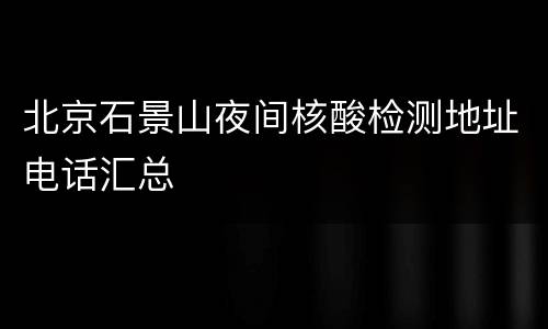 北京石景山夜间核酸检测地址电话汇总
