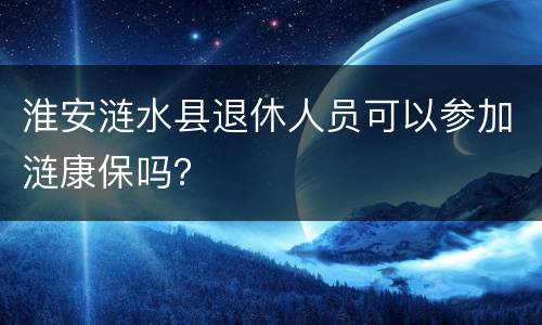 淮安涟水县退休人员可以参加涟康保吗？