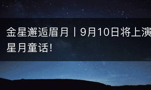 金星邂逅眉月丨9月10日将上演星月童话！