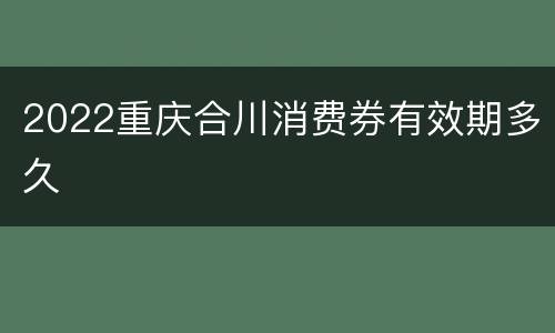 2022重庆合川消费券有效期多久