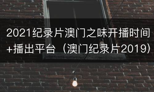 2021纪录片澳门之味开播时间+播出平台（澳门纪录片2019）
