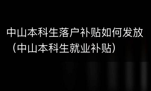 中山本科生落户补贴如何发放（中山本科生就业补贴）