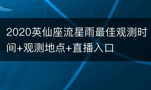 2020英仙座流星雨最佳观测时间+观测地点+直播入口