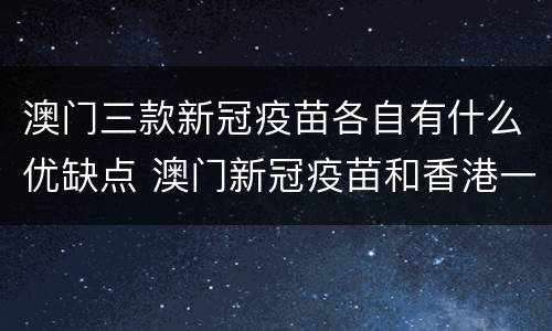 澳门三款新冠疫苗各自有什么优缺点 澳门新冠疫苗和香港一样吗